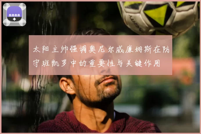 太阳主帅强调奥尼尔威廉姆斯在防守班凯罗中的重要性与关键作用
